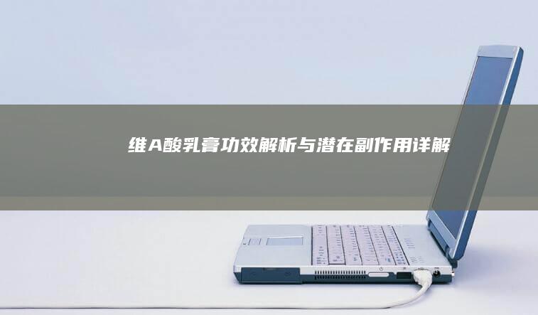 维A酸乳膏：功效解析与潜在副作用详解