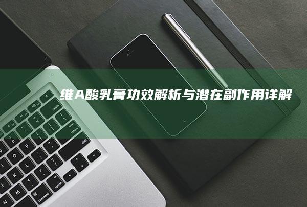 维A酸乳膏：功效解析与潜在副作用详解